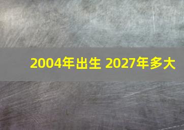 2004年出生 2027年多大